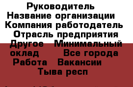 Руководитель › Название организации ­ Компания-работодатель › Отрасль предприятия ­ Другое › Минимальный оклад ­ 1 - Все города Работа » Вакансии   . Тыва респ.